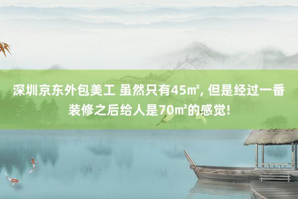 深圳京东外包美工 虽然只有45㎡, 但是经过一番装修之后给人是70㎡的感觉!