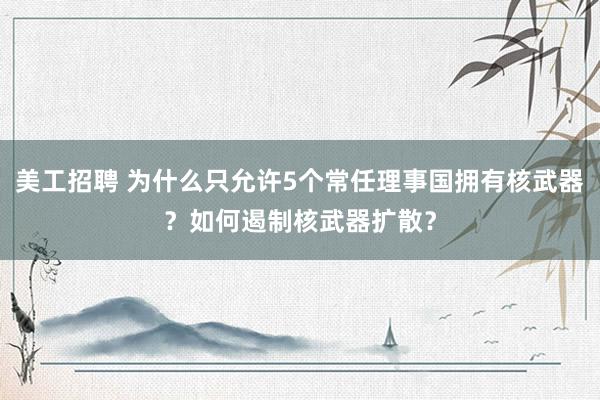 美工招聘 为什么只允许5个常任理事国拥有核武器？如何遏制核武器扩散？