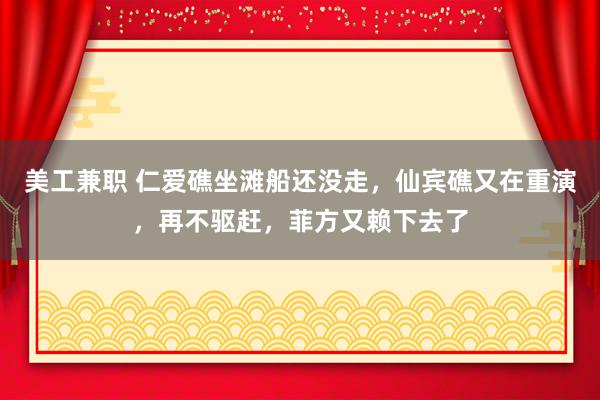 美工兼职 仁爱礁坐滩船还没走，仙宾礁又在重演，再不驱赶，菲方又赖下去了