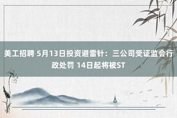 美工招聘 5月13日投资避雷针：三公司受证监会行政处罚 14日起将被ST