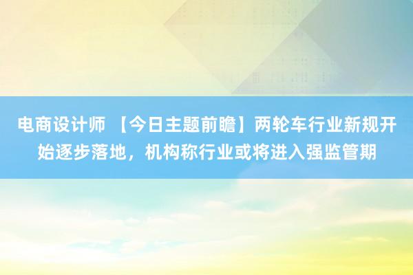 电商设计师 【今日主题前瞻】两轮车行业新规开始逐步落地，机构称行业或将进入强监管期