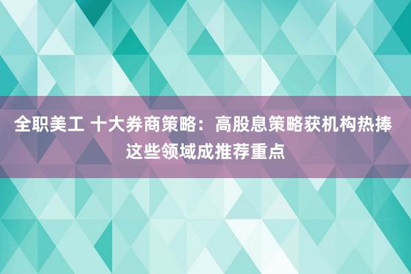 全职美工 十大券商策略：高股息策略获机构热捧 这些领域成推荐重点