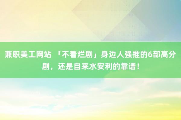 兼职美工网站 「不看烂剧」身边人强推的6部高分剧，还是自来水安利的靠谱！