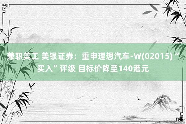 兼职美工 美银证券：重申理想汽车-W(02015)“买入”评级 目标价降至140港元