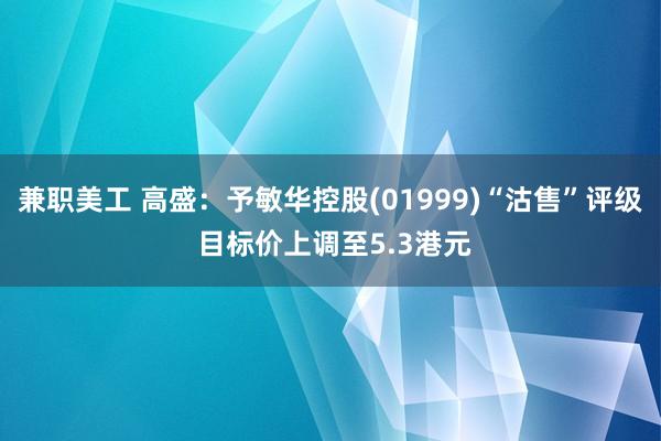 兼职美工 高盛：予敏华控股(01999)“沽售”评级 目标价上调至5.3港元