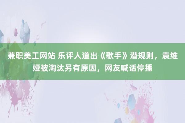 兼职美工网站 乐评人道出《歌手》潜规则，袁维娅被淘汰另有原因，网友喊话停播