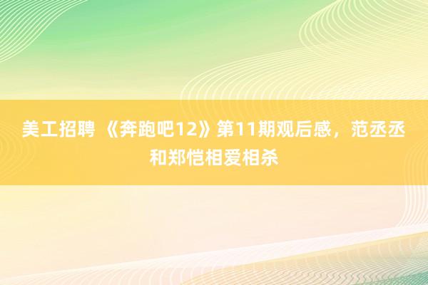 美工招聘 《奔跑吧12》第11期观后感，范丞丞和郑恺相爱相杀