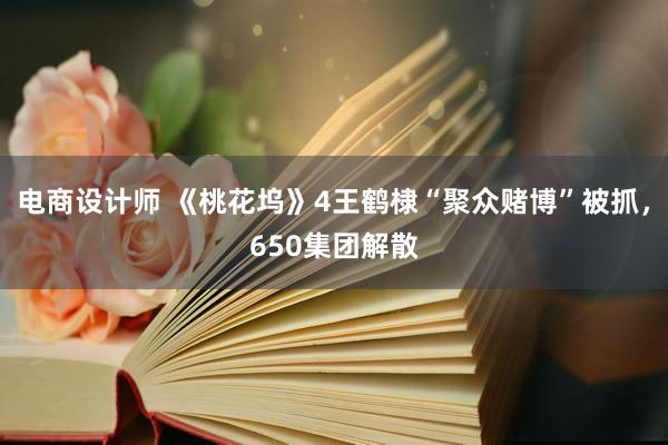 电商设计师 《桃花坞》4王鹤棣“聚众赌博”被抓，650集团解散