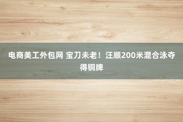 电商美工外包网 宝刀未老！汪顺200米混合泳夺得铜牌