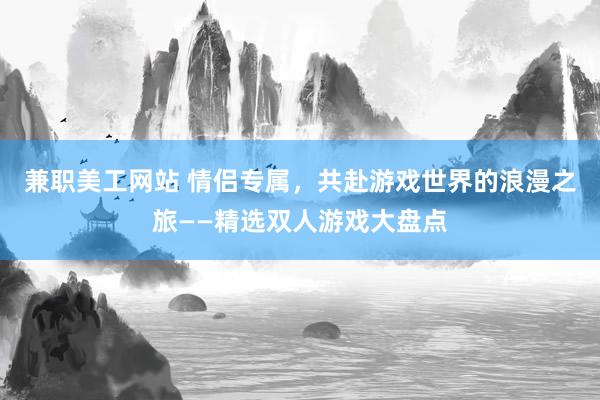 兼职美工网站 情侣专属，共赴游戏世界的浪漫之旅——精选双人游戏大盘点