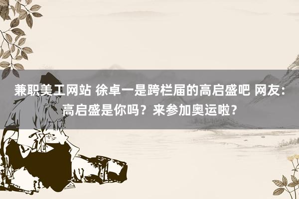 兼职美工网站 徐卓一是跨栏届的高启盛吧 网友：高启盛是你吗？来参加奥运啦？