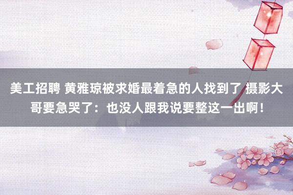 美工招聘 黄雅琼被求婚最着急的人找到了 摄影大哥要急哭了：也没人跟我说要整这一出啊！