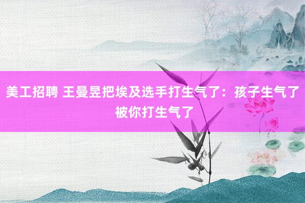 美工招聘 王曼昱把埃及选手打生气了：孩子生气了 被你打生气了