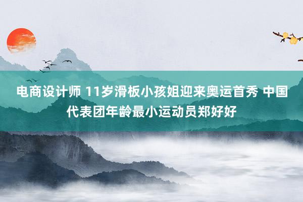 电商设计师 11岁滑板小孩姐迎来奥运首秀 中国代表团年龄最小运动员郑好好