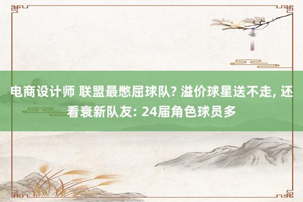 电商设计师 联盟最憋屈球队? 溢价球星送不走, 还看衰新队友: 24届角色球员多