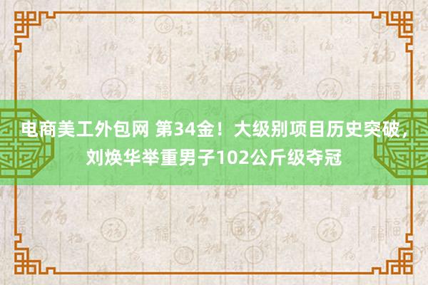 电商美工外包网 第34金！大级别项目历史突破，刘焕华举重男子102公斤级夺冠