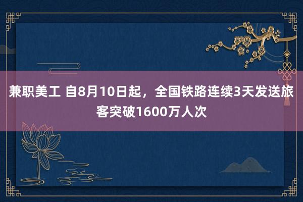 兼职美工 自8月10日起，全国铁路连续3天发送旅客突破1600万人次