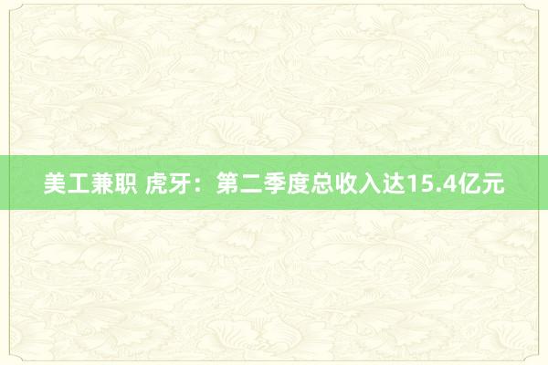 美工兼职 虎牙：第二季度总收入达15.4亿元