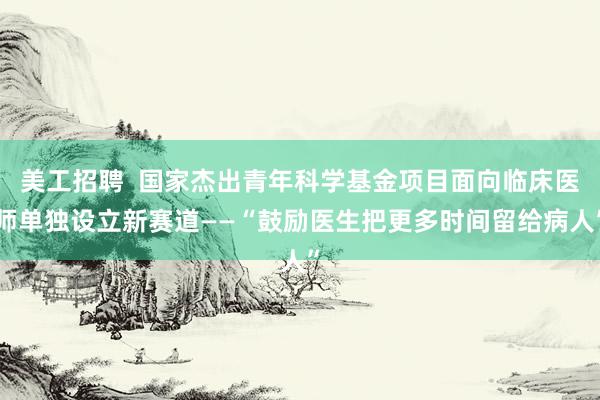 美工招聘  国家杰出青年科学基金项目面向临床医师单独设立新赛道——“鼓励医生把更多时间留给病人”