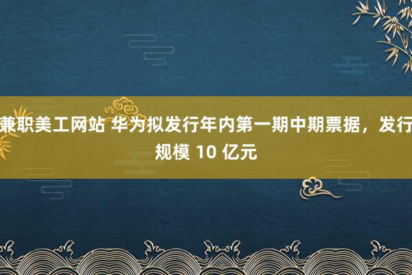 兼职美工网站 华为拟发行年内第一期中期票据，发行规模 10 亿元