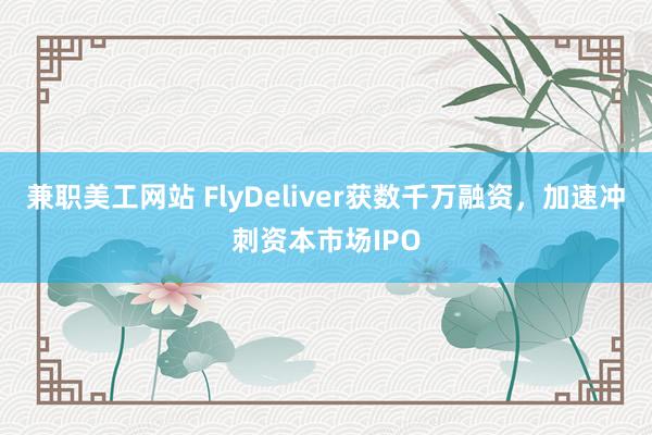 兼职美工网站 FlyDeliver获数千万融资，加速冲刺资本市场IPO