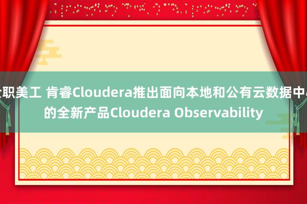 全职美工 肯睿Cloudera推出面向本地和公有云数据中心的全新产品Cloudera Observability