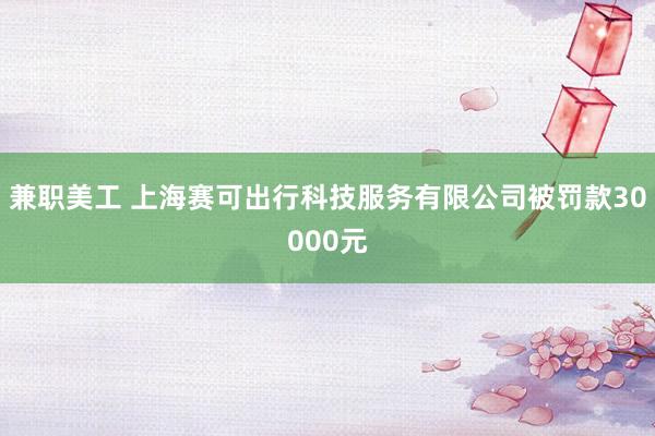 兼职美工 上海赛可出行科技服务有限公司被罚款30000元