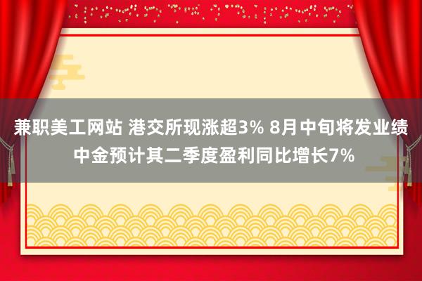 兼职美工网站 港交所现涨超3% 8月中旬将发业绩 中金预计其二季度盈利同比增长7%