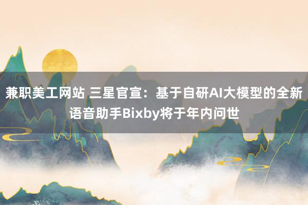 兼职美工网站 三星官宣：基于自研AI大模型的全新语音助手Bixby将于年内问世