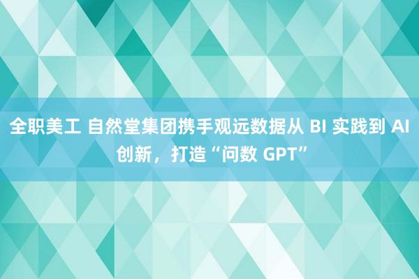 全职美工 自然堂集团携手观远数据从 BI 实践到 AI 创新，打造“问数 GPT”