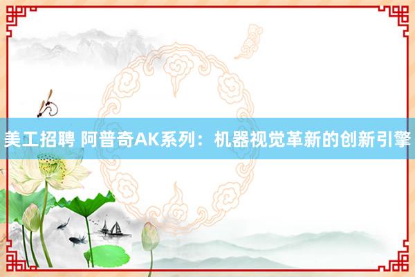 美工招聘 阿普奇AK系列：机器视觉革新的创新引擎