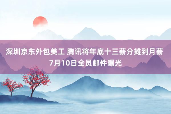 深圳京东外包美工 腾讯将年底十三薪分摊到月薪 7月10日全员邮件曝光