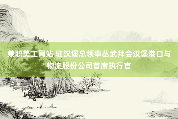 兼职美工网站 驻汉堡总领事丛武拜会汉堡港口与物流股份公司首席执行官