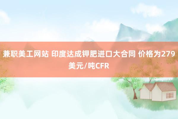 兼职美工网站 印度达成钾肥进口大合同 价格为279美元/吨CFR