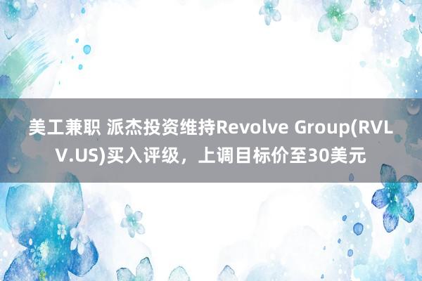 美工兼职 派杰投资维持Revolve Group(RVLV.US)买入评级，上调目标价至30美元