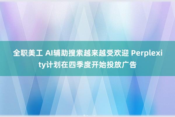 全职美工 AI辅助搜索越来越受欢迎 Perplexity计划在四季度开始投放广告