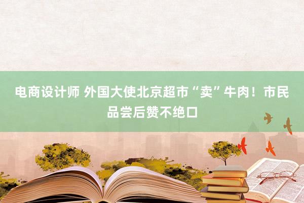 电商设计师 外国大使北京超市“卖”牛肉！市民品尝后赞不绝口