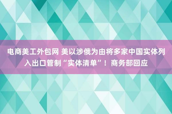 电商美工外包网 美以涉俄为由将多家中国实体列入出口管制“实体清单”！商务部回应