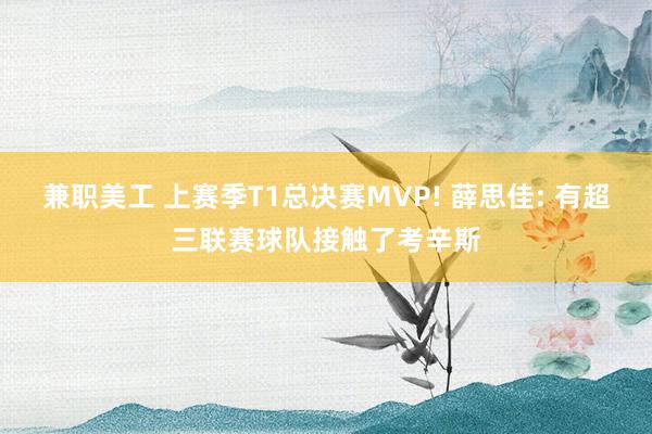 兼职美工 上赛季T1总决赛MVP! 薛思佳: 有超三联赛球队接触了考辛斯