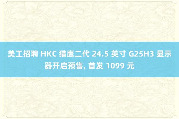 美工招聘 HKC 猎鹰二代 24.5 英寸 G25H3 显示器开启预售, 首发 1099 元