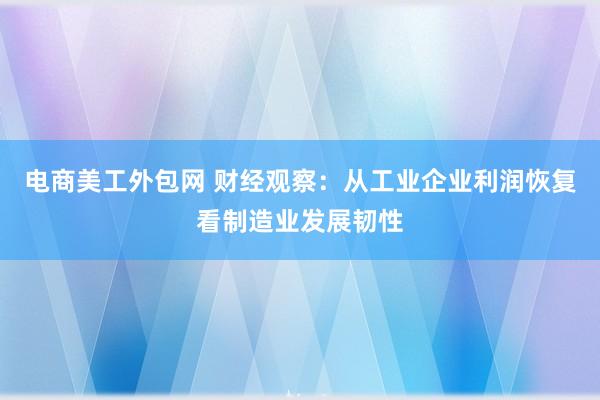 电商美工外包网 财经观察：从工业企业利润恢复看制造业发展韧性