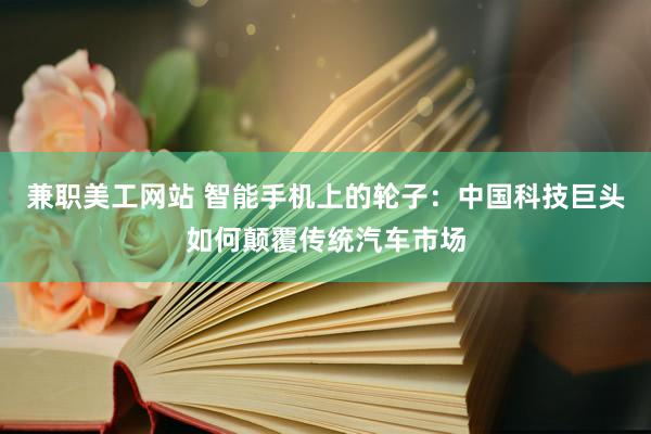 兼职美工网站 智能手机上的轮子：中国科技巨头如何颠覆传统汽车市场