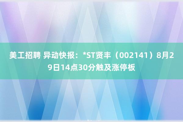 美工招聘 异动快报：*ST贤丰（002141）8月29日14点30分触及涨停板