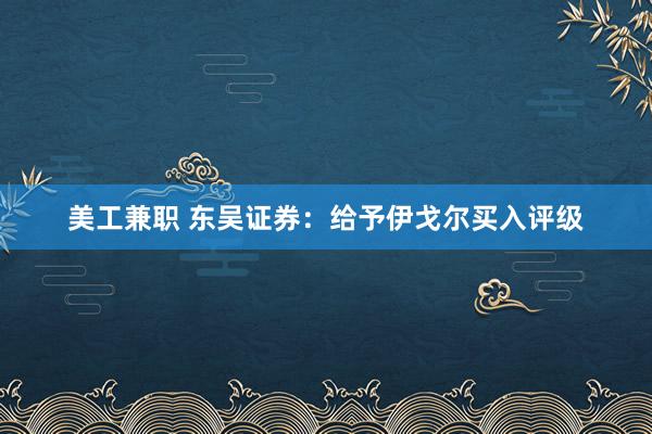 美工兼职 东吴证券：给予伊戈尔买入评级