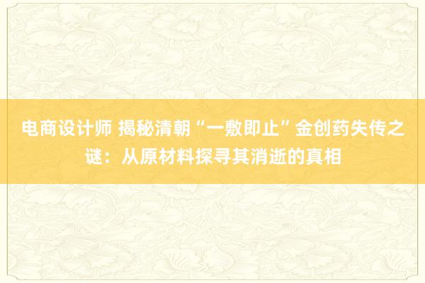 电商设计师 揭秘清朝“一敷即止”金创药失传之谜：从原材料探寻其消逝的真相