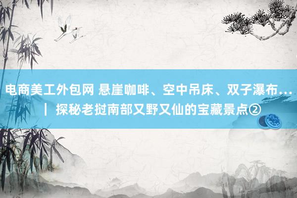 电商美工外包网 悬崖咖啡、空中吊床、双子瀑布… ｜ 探秘老挝南部又野又仙的宝藏景点②