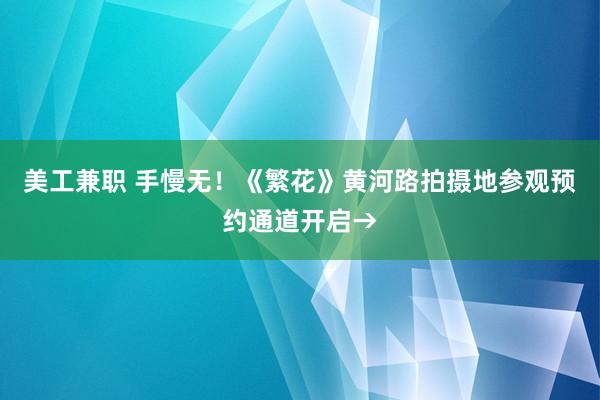 美工兼职 手慢无！《繁花》黄河路拍摄地参观预约通道开启→