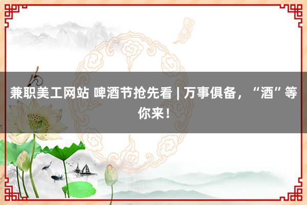 兼职美工网站 啤酒节抢先看 | 万事俱备，“酒”等你来！