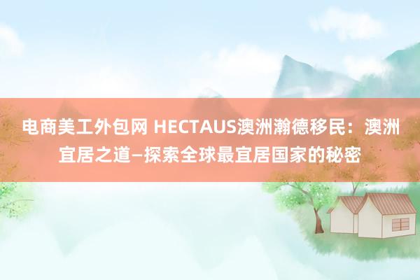 电商美工外包网 HECTAUS澳洲瀚德移民：澳洲宜居之道—探索全球最宜居国家的秘密