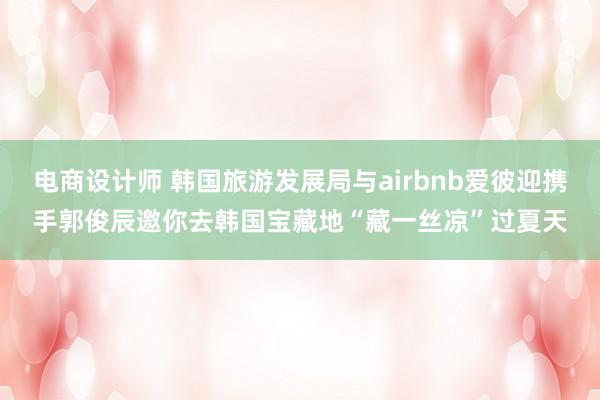 电商设计师 韩国旅游发展局与airbnb爱彼迎携手郭俊辰邀你去韩国宝藏地“藏一丝凉”过夏天